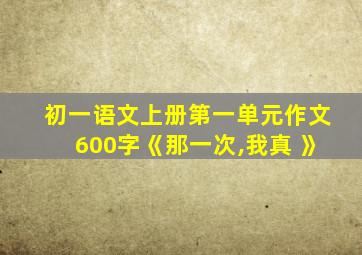 初一语文上册第一单元作文600字《那一次,我真 》